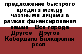 предложение быстрого кредита между частными лицами в рамках финансирования ваших - Все города Другое » Другое   . Кабардино-Балкарская респ.